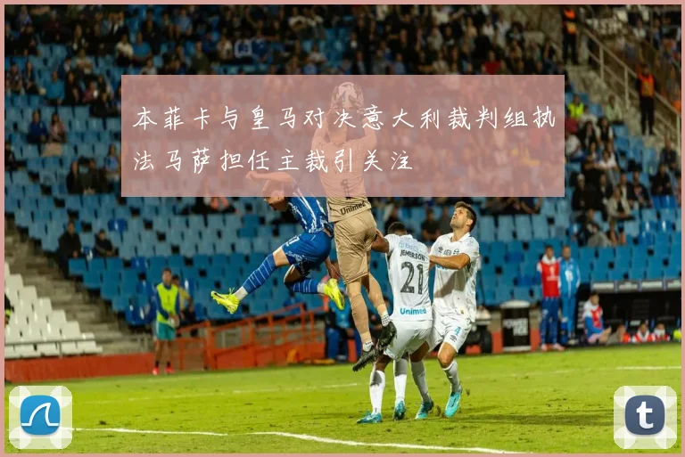 本菲卡与皇马对决意大利裁判组执法马萨担任主裁引关注