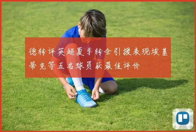 德转评英超夏季转会引援表现埃基蒂克等五名球员获最佳评价