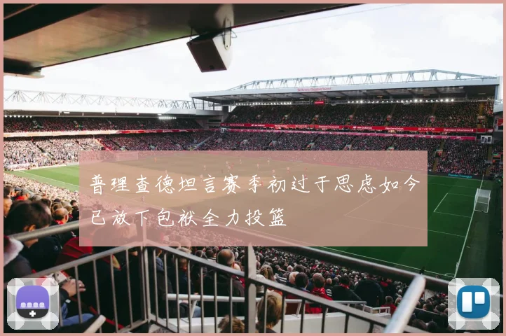 普理查德坦言赛季初过于思虑如今已放下包袱全力投篮