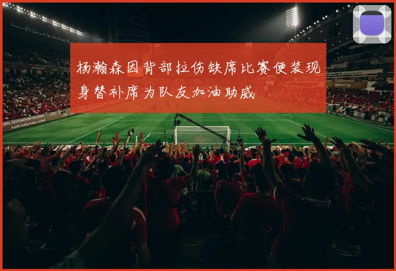 杨瀚森因背部拉伤缺席比赛便装现身替补席为队友加油助威