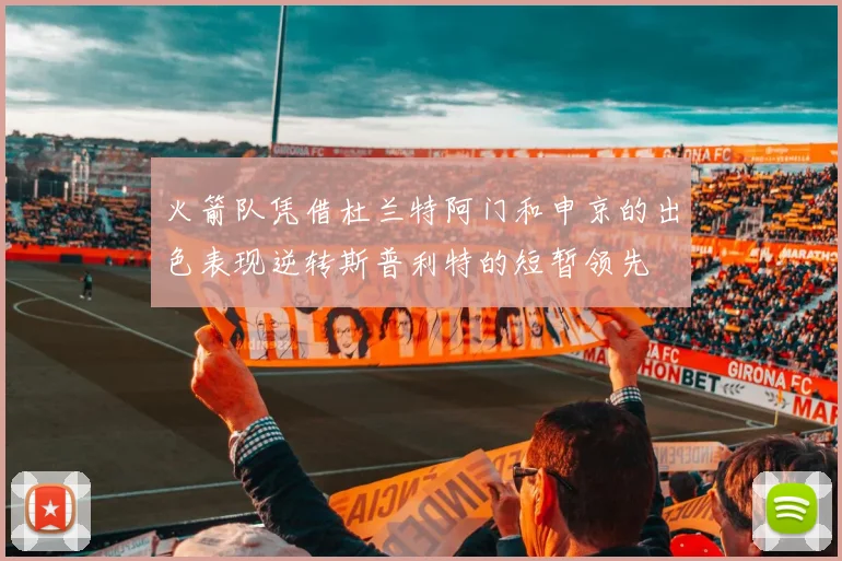 火箭队凭借杜兰特阿门和申京的出色表现逆转斯普利特的短暂领先