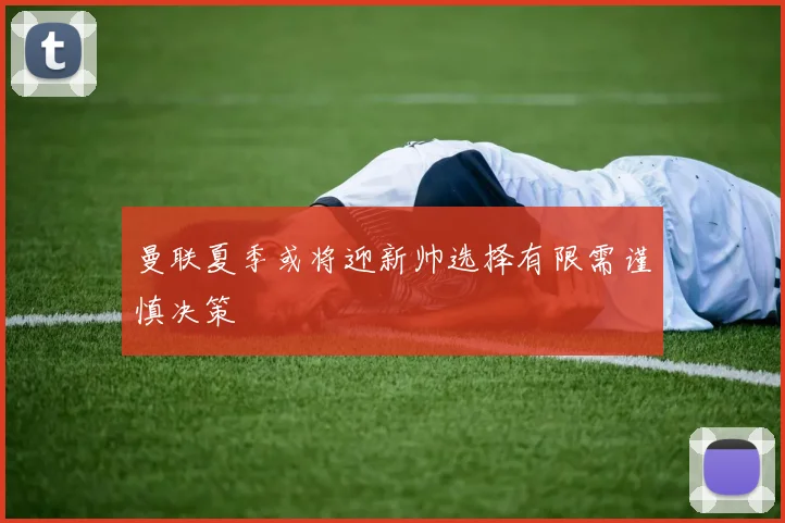 曼联夏季或将迎新帅选择有限需谨慎决策