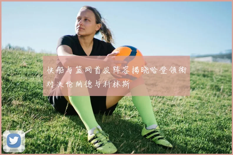 快船与篮网首发阵容揭晓哈登领衔对决伦纳德与科林斯