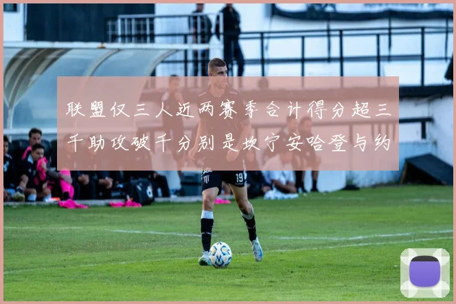 联盟仅三人近两赛季合计得分超三千助攻破千分别是坎宁安哈登与约基奇