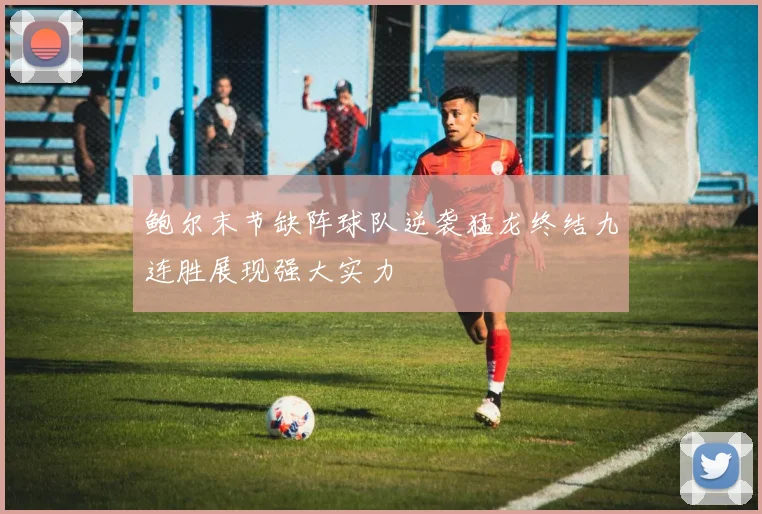 鲍尔末节缺阵球队逆袭猛龙终结九连胜展现强大实力