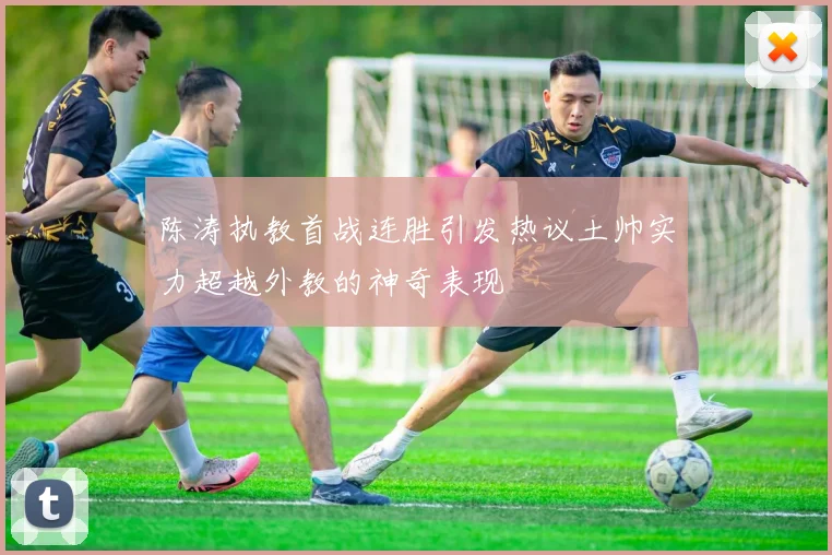 陈涛执教首战连胜引发热议土帅实力超越外教的神奇表现
