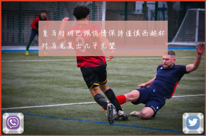 皇马对姆巴佩伤情保持谨慎西超杯对马竞复出几乎无望