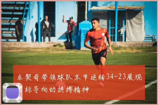 东契奇带领球队末节逆转34-23展现目标导向的拼搏精神