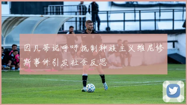 因凡蒂诺呼吁抵制种族主义维尼修斯事件引发社会反思