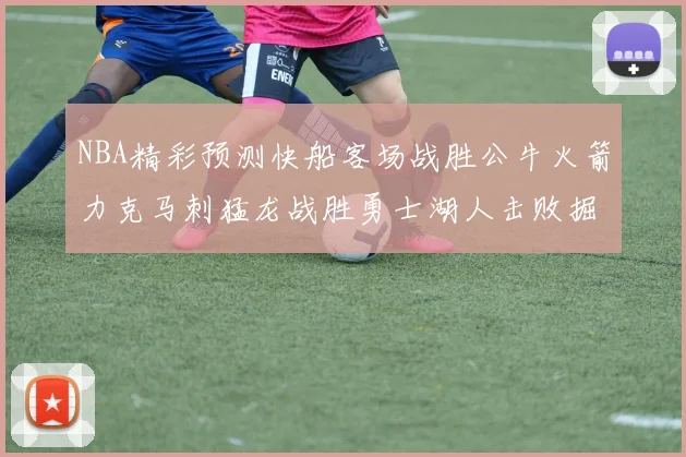 NBA精彩预测快船客场战胜公牛火箭力克马刺猛龙战胜勇士湖人击败掘金