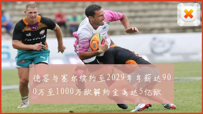 德容与塞尔续约至2029年年薪达900万至1000万欧解约金高达5亿欧