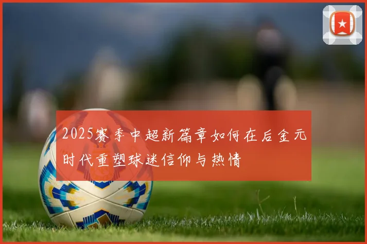 2025赛季中超新篇章如何在后金元时代重塑球迷信仰与热情