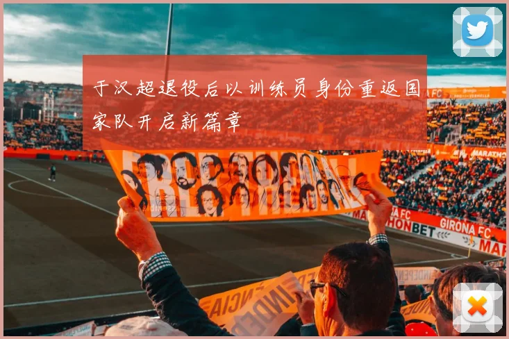 于汉超退役后以训练员身份重返国家队开启新篇章