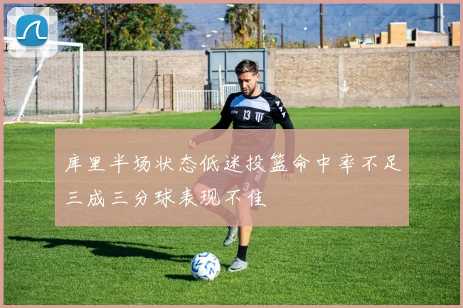 库里半场状态低迷投篮命中率不足三成三分球表现不佳