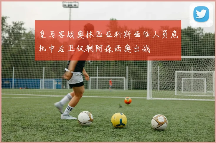 皇马客战奥林匹亚科斯面临人员危机中后卫仅剩阿森西奥出战