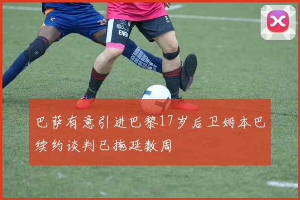 巴萨有意引进巴黎17岁后卫姆本巴续约谈判已拖延数周