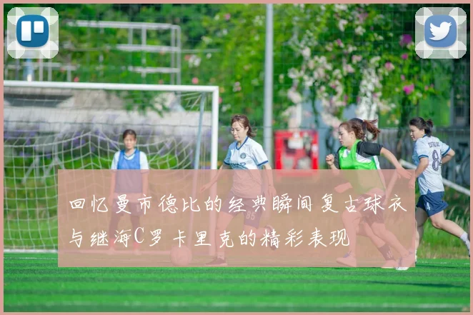 回忆曼市德比的经典瞬间复古球衣与继海C罗卡里克的精彩表现