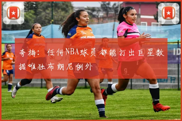 夸梅：任何NBA球员都能打出巨星数据唯独布朗尼例外